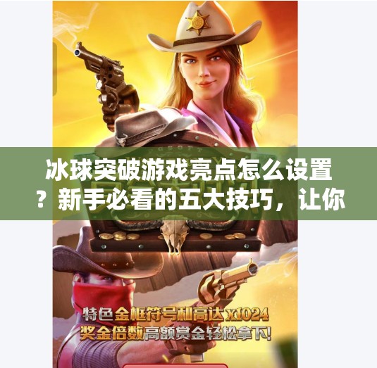 冰球突破游戏亮点怎么设置？新手必看的五大技巧，让你轻松赢在起跑线！冰球突破游戏亮点怎么设置