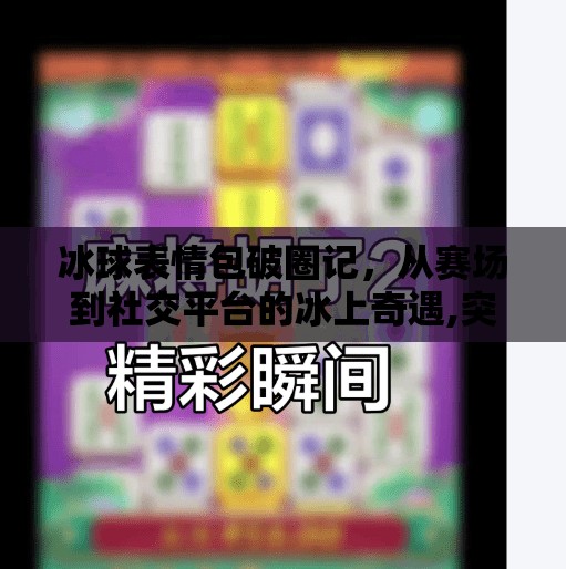 冰球表情包破圈记，从赛场到社交平台的冰上奇遇,突破冰球表情包图片