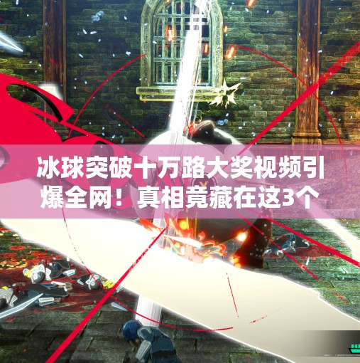 冰球突破十万路大奖视频引爆全网！真相竟藏在这3个细节里？冰球突破十万路大奖视频