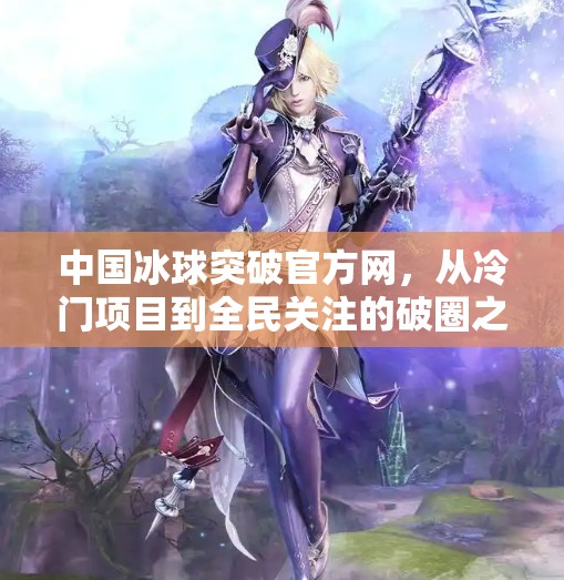 中国冰球突破官方网，从冷门项目到全民关注的破圈之路,中国冰球突破官方网