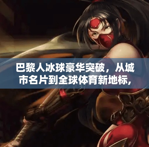 巴黎人冰球豪华突破，从城市名片到全球体育新地标,巴黎人冰球豪华突破