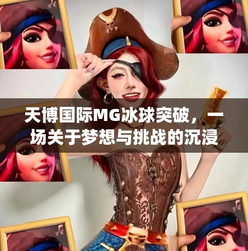 天博国际MG冰球突破，一场关于梦想与挑战的沉浸式体验,天博国际mg冰球突破