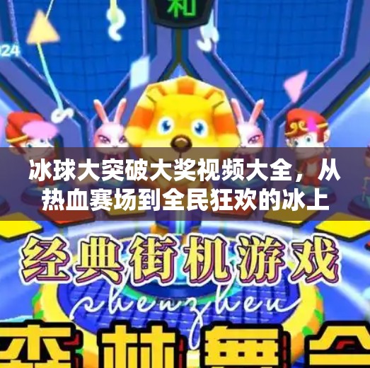 冰球大突破大奖视频大全，从热血赛场到全民狂欢的冰上奇迹！冰球大突破大奖视频大全