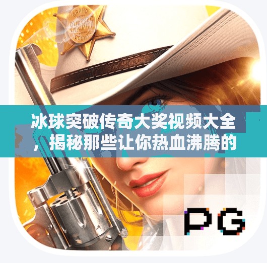 冰球突破传奇大奖视频大全，揭秘那些让你热血沸腾的高能瞬间！冰球突破传奇大奖视频大全