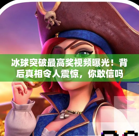 冰球突破最高奖视频曝光！背后真相令人震惊，你敢信吗？冰球突破最高奖视屏