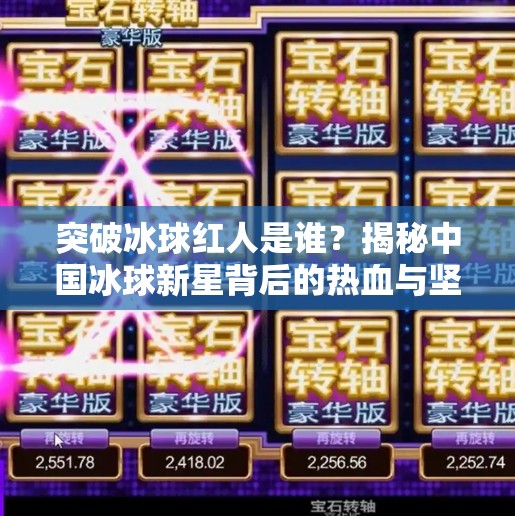 突破冰球红人是谁？揭秘中国冰球新星背后的热血与坚持,突破冰球红人是谁