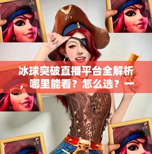 冰球突破直播平台全解析，哪里能看？怎么选？一文讲清！冰球突破哪个网站可以看
