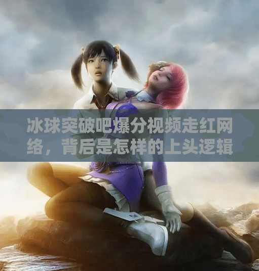 冰球突破吧爆分视频走红网络，背后是怎样的上头逻辑？冰球突破吧爆分视频