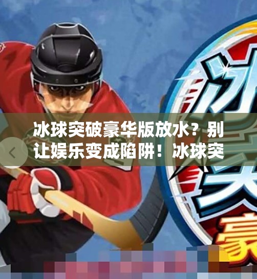 冰球突破豪华版放水？别让娱乐变成陷阱！冰球突破豪华版放水