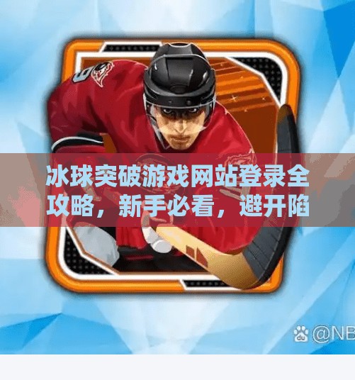 冰球突破游戏网站登录全攻略，新手必看，避开陷阱，畅玩不踩雷！冰球突破游戏网站登录