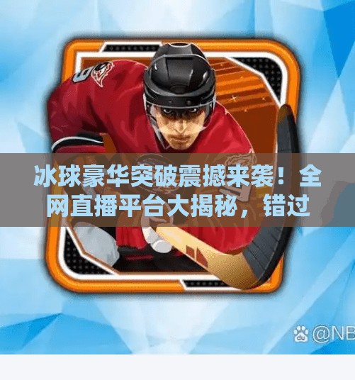 冰球豪华突破震撼来袭！全网直播平台大揭秘，错过即遗憾！冰球豪华突破哪里有直播