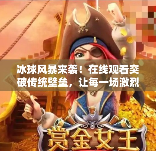 冰球风暴来袭！在线观看突破传统壁垒，让每一场激烈对决触手可及！突破冰球视频在线观看