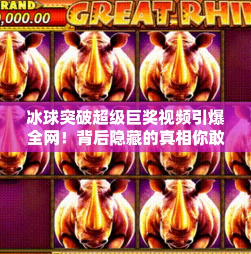 冰球突破超级巨奖视频引爆全网！背后隐藏的真相你敢看吗？冰球突破超级巨奖视频