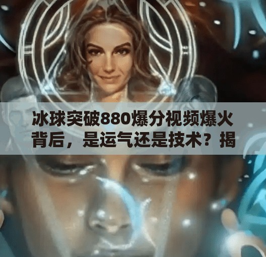 冰球突破880爆分视频爆火背后，是运气还是技术？揭秘爆分背后的真相！冰球突破880爆分视频
