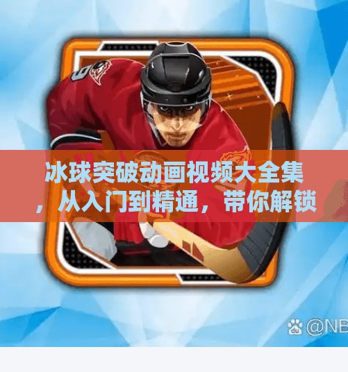 冰球突破动画视频大全集，从入门到精通，带你解锁冰雪运动的无限魅力！冰球突破动画视频大全集