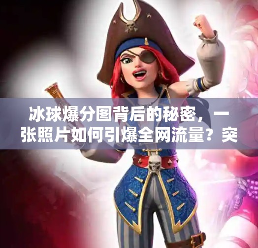 冰球爆分图背后的秘密，一张照片如何引爆全网流量？突破冰球爆分图片