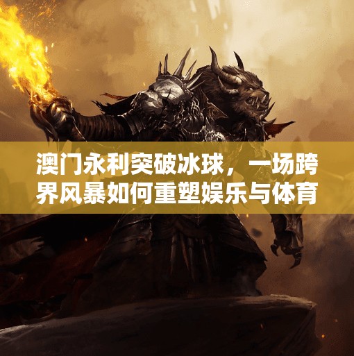 澳门永利突破冰球，一场跨界风暴如何重塑娱乐与体育的边界？澳门永利突破冰球