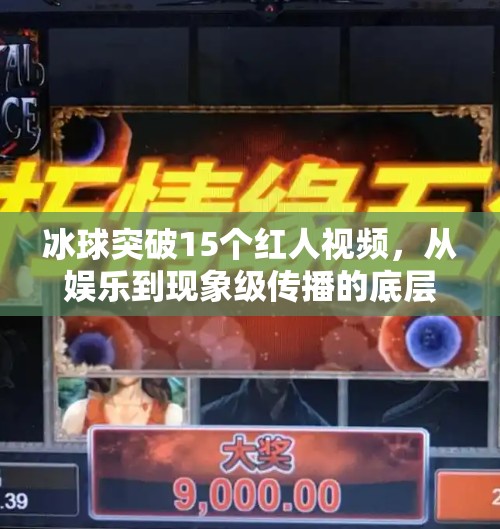 冰球突破15个红人视频，从娱乐到现象级传播的底层逻辑解析,冰球突破15个红人视频