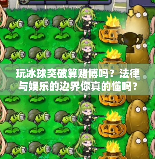 玩冰球突破算赌博吗？法律与娱乐的边界你真的懂吗？玩冰球突破算赌博吗
