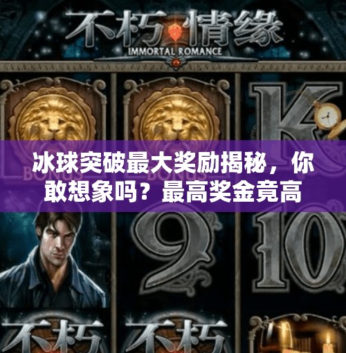冰球突破最大奖励揭秘，你敢想象吗？最高奖金竟高达百万！冰球突破最大奖励是多少