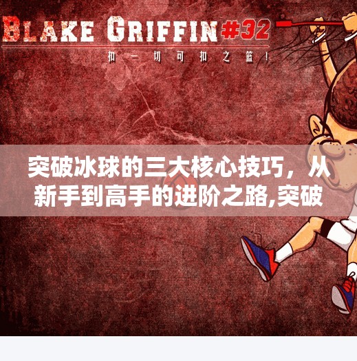 突破冰球的三大核心技巧，从新手到高手的进阶之路,突破冰球有什么技巧嘛
