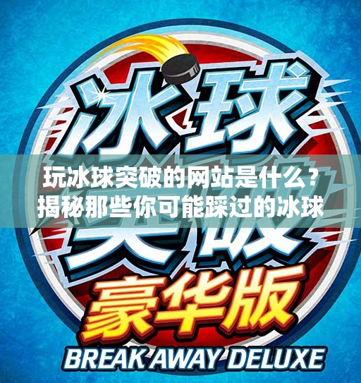 玩冰球突破的网站是什么？揭秘那些你可能踩过的冰球陷阱！玩冰球突破的网站是什么