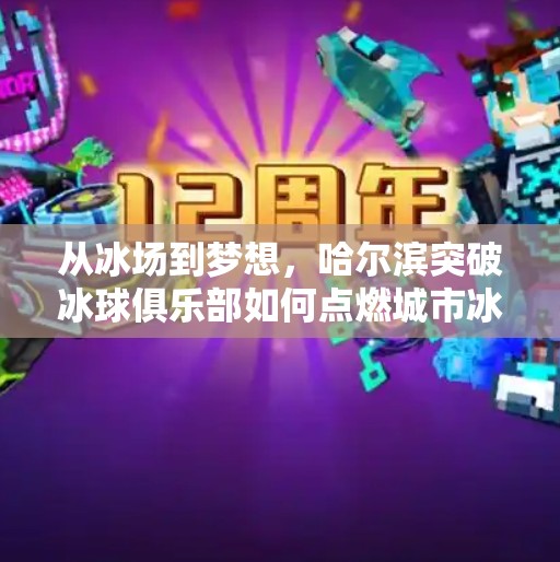 从冰场到梦想，哈尔滨突破冰球俱乐部如何点燃城市冰雪热血？哈尔滨市突破冰球俱乐部