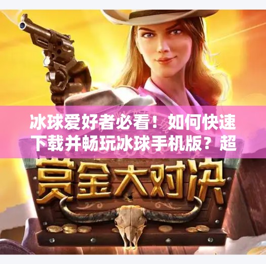 冰球爱好者必看！如何快速下载并畅玩冰球手机版？超全攻略来了！突破冰球下载地址手机版