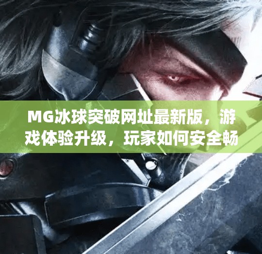 MG冰球突破网址最新版，游戏体验升级，玩家如何安全畅玩？mg冰球突破网址最新版