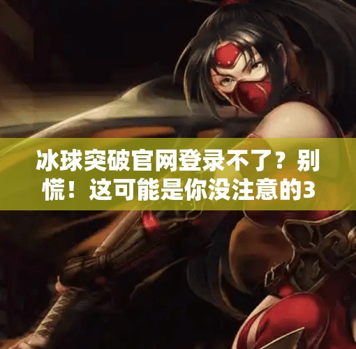 冰球突破官网登录不了？别慌！这可能是你没注意的3个关键问题！冰球突破官网登录不了了