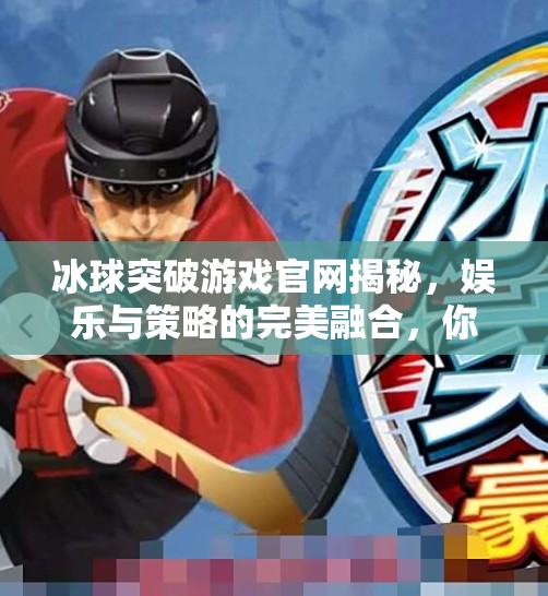冰球突破游戏官网揭秘，娱乐与策略的完美融合，你真的了解它吗？冰球突破游戏网站官网