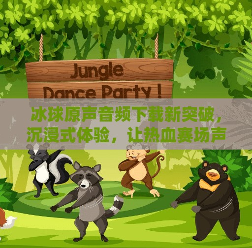 冰球原声音频下载新突破，沉浸式体验，让热血赛场声临其境！突破冰球原声音频下载