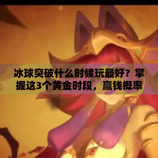 冰球突破什么时候玩最好？掌握这3个黄金时段，赢钱概率飙升！冰球突破什么时候玩最好