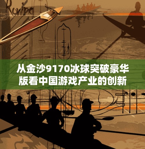 从金沙9170冰球突破豪华版看中国游戏产业的创新与蜕变,金沙9170冰球突破豪华版