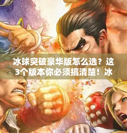 冰球突破豪华版怎么选？这3个版本你必须搞清楚！冰球突破豪华版那个好