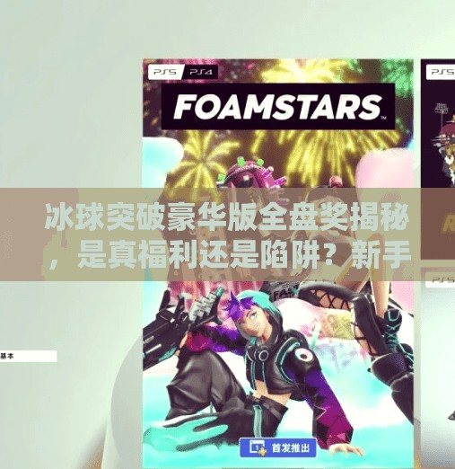 冰球突破豪华版全盘奖揭秘，是真福利还是陷阱？新手必看避坑指南！冰球突破豪华版全盘奖