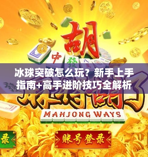 冰球突破怎么玩？新手上手指南+高手进阶技巧全解析！怎么玩好冰球突破的朋友