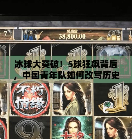 冰球大突破！5球狂飙背后，中国青年队如何改写历史？冰球大突破5个球吗