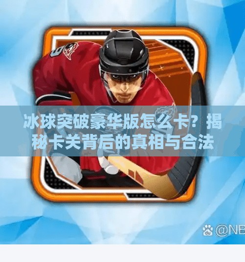 冰球突破豪华版怎么卡？揭秘卡关背后的真相与合法破解技巧！冰球突破豪华版怎么卡
