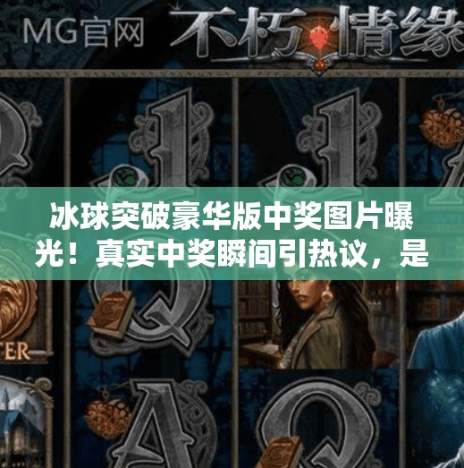 冰球突破豪华版中奖图片曝光！真实中奖瞬间引热议，是运气还是套路？冰球突破豪华版中奖图片
