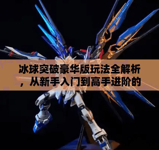 冰球突破豪华版玩法全解析，从新手入门到高手进阶的完整攻略！冰球突破豪华版玩法大全
