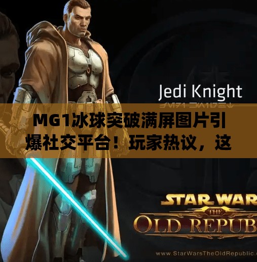 MG1冰球突破满屏图片引爆社交平台！玩家热议，这特效也太真实了吧？mg1冰球突破满屏图片
