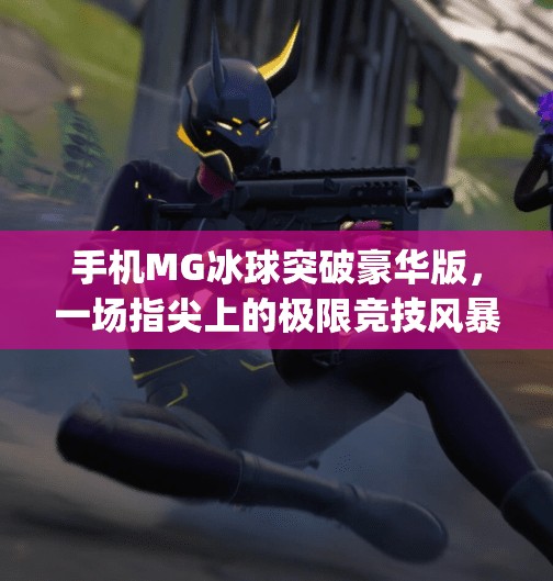手机MG冰球突破豪华版，一场指尖上的极限竞技风暴，你敢来挑战吗？手机mg冰球突破豪华版
