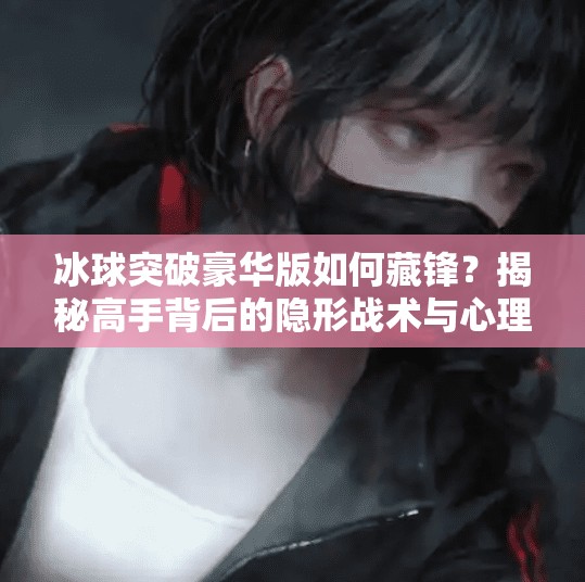 冰球突破豪华版如何藏锋？揭秘高手背后的隐形战术与心理博弈,冰球突破豪华版如何藏锋