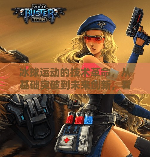冰球运动的技术革命，从基础突破到未来创新，看冰球如何重塑竞技边界,冰球运动突破技术有哪些