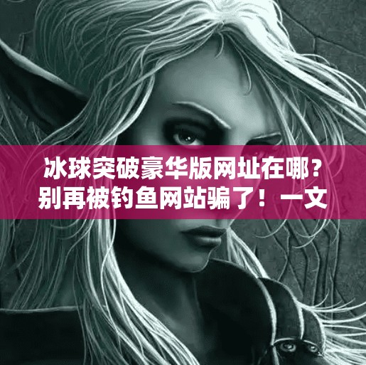 冰球突破豪华版网址在哪？别再被钓鱼网站骗了！一文教你安全获取正版资源,冰球突破豪华版网址在哪