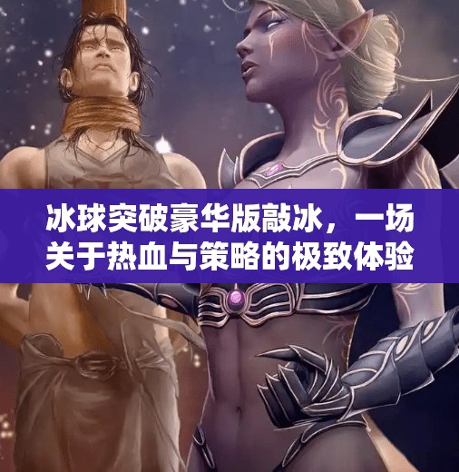 冰球突破豪华版敲冰，一场关于热血与策略的极致体验,冰球突破豪华版敲冰