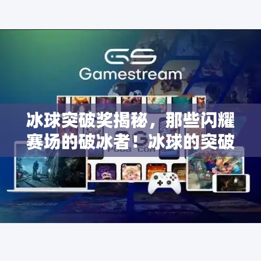 冰球突破奖揭秘，那些闪耀赛场的破冰者！冰球的突破奖项有哪些呢