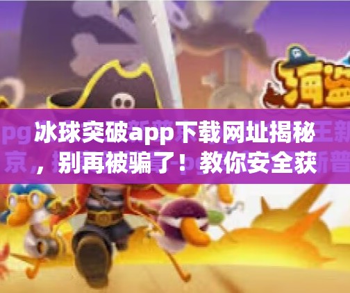冰球突破app下载网址揭秘，别再被骗了！教你安全获取正版游戏平台,冰球突破app下载网址是什么