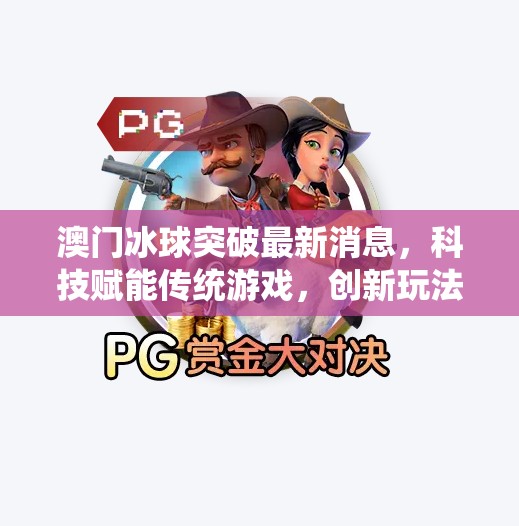 澳门冰球突破最新消息，科技赋能传统游戏，创新玩法引爆本地热潮！澳门冰球突破最新消息